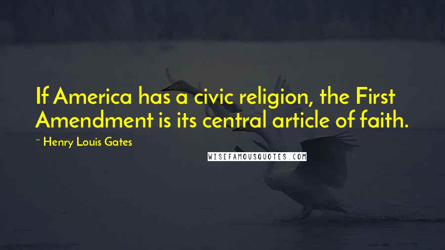 Henry Louis Gates Quotes: If America has a civic religion, the First Amendment is its central article of faith.