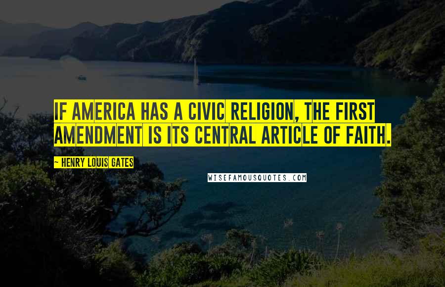 Henry Louis Gates Quotes: If America has a civic religion, the First Amendment is its central article of faith.