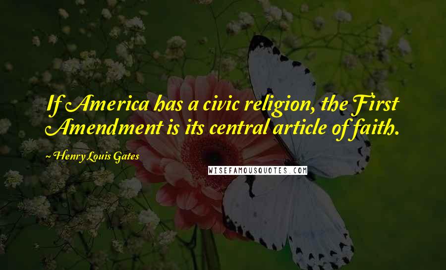 Henry Louis Gates Quotes: If America has a civic religion, the First Amendment is its central article of faith.