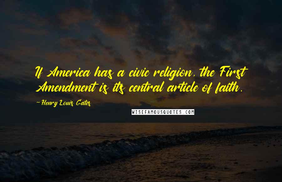 Henry Louis Gates Quotes: If America has a civic religion, the First Amendment is its central article of faith.