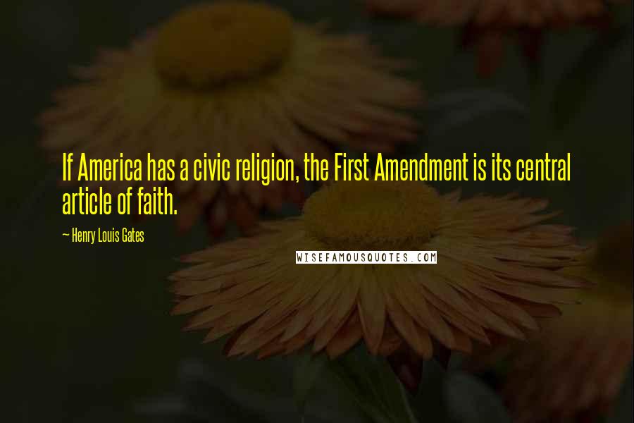 Henry Louis Gates Quotes: If America has a civic religion, the First Amendment is its central article of faith.