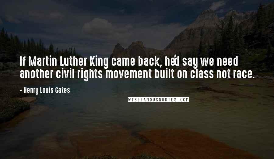 Henry Louis Gates Quotes: If Martin Luther King came back, he'd say we need another civil rights movement built on class not race.