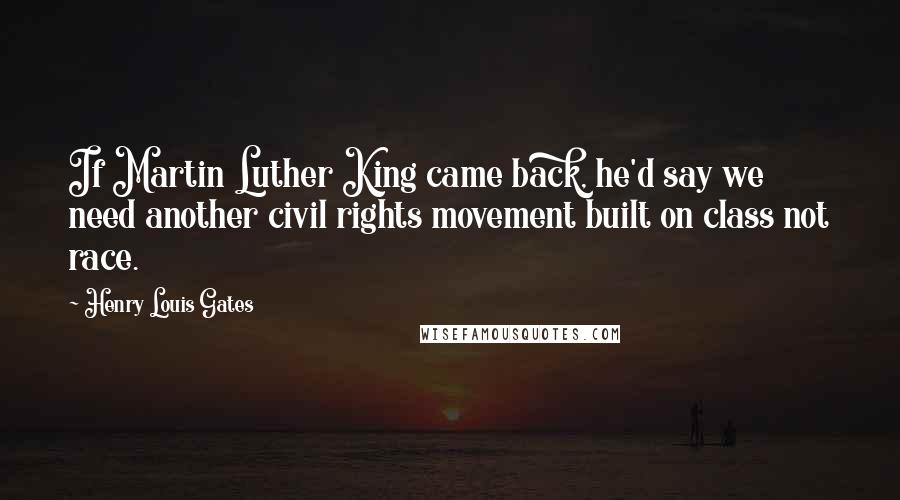 Henry Louis Gates Quotes: If Martin Luther King came back, he'd say we need another civil rights movement built on class not race.