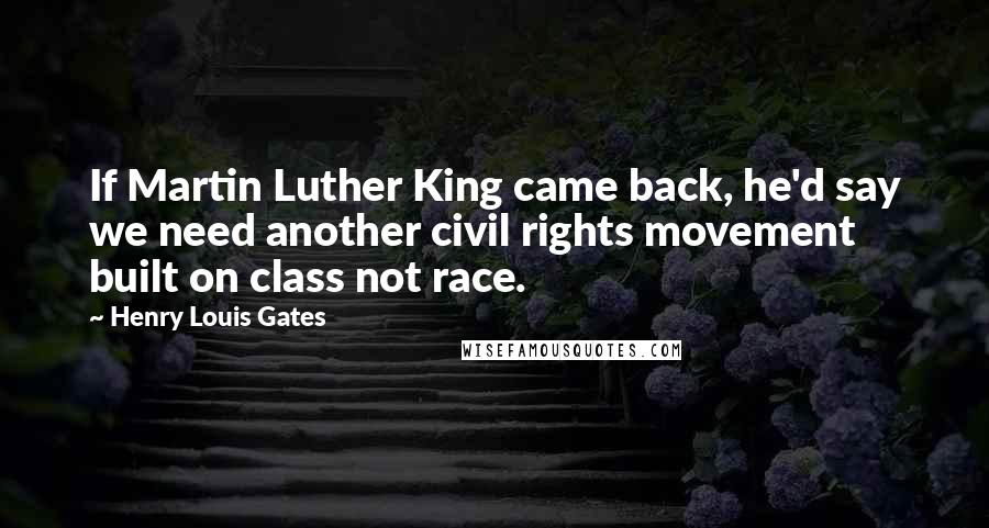 Henry Louis Gates Quotes: If Martin Luther King came back, he'd say we need another civil rights movement built on class not race.