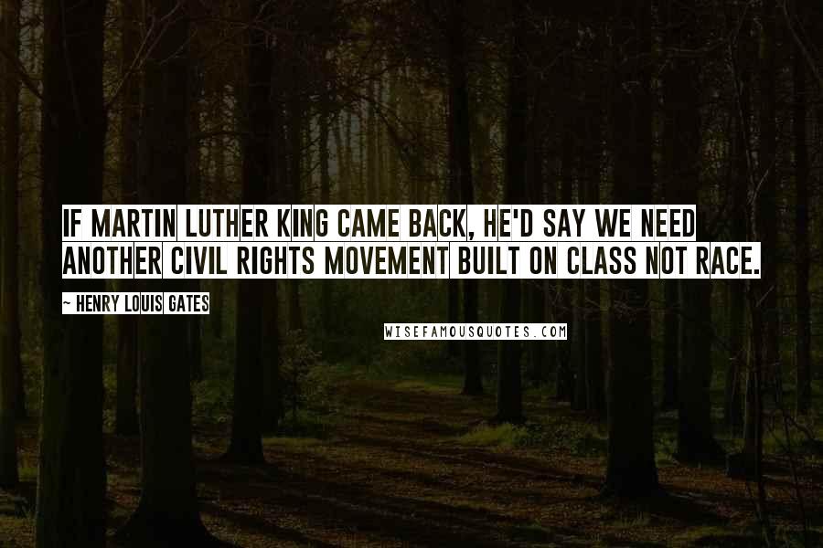Henry Louis Gates Quotes: If Martin Luther King came back, he'd say we need another civil rights movement built on class not race.