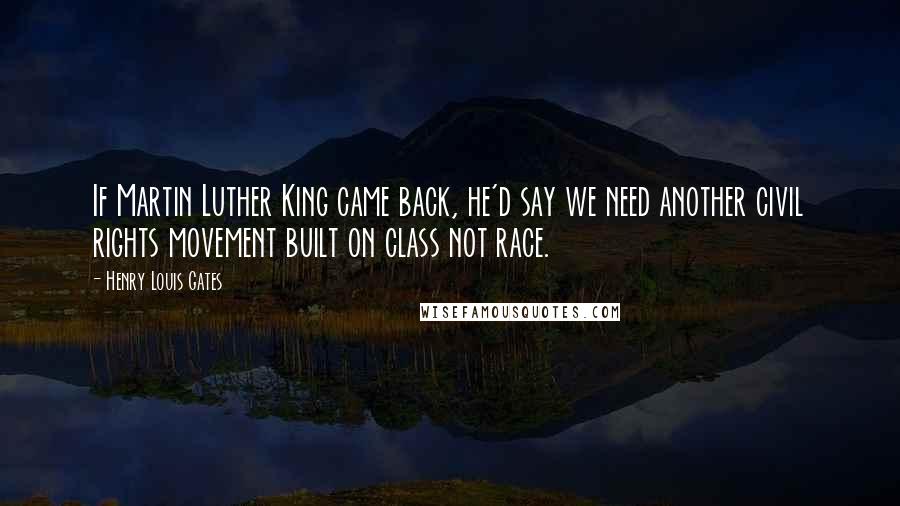 Henry Louis Gates Quotes: If Martin Luther King came back, he'd say we need another civil rights movement built on class not race.