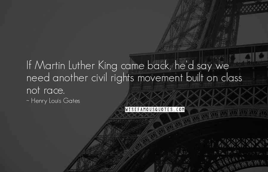 Henry Louis Gates Quotes: If Martin Luther King came back, he'd say we need another civil rights movement built on class not race.