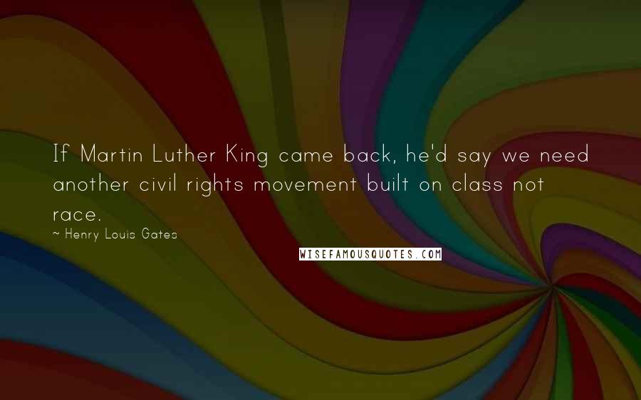 Henry Louis Gates Quotes: If Martin Luther King came back, he'd say we need another civil rights movement built on class not race.