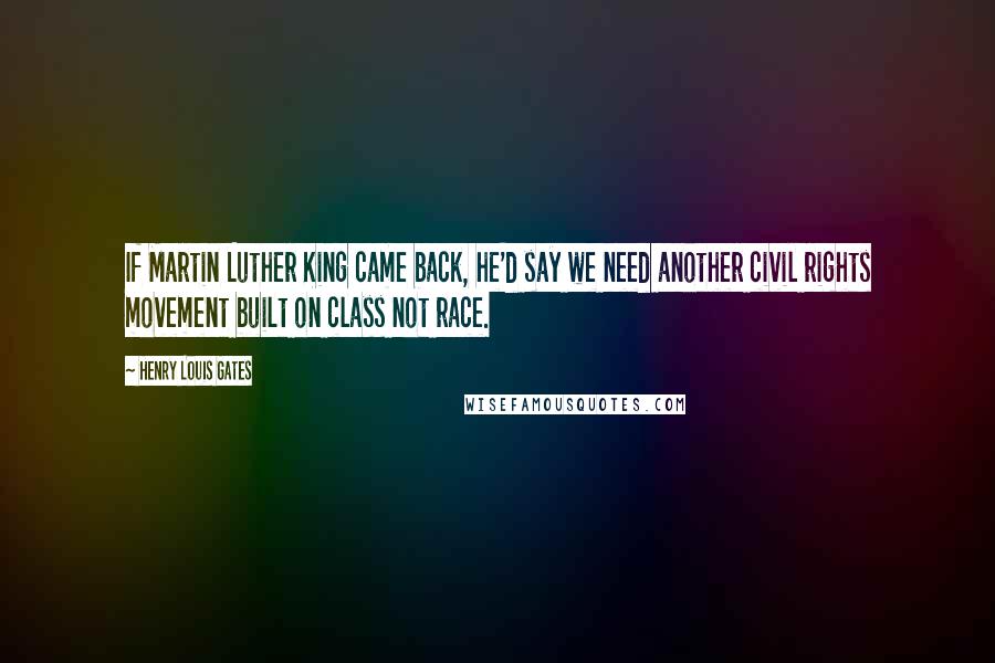 Henry Louis Gates Quotes: If Martin Luther King came back, he'd say we need another civil rights movement built on class not race.