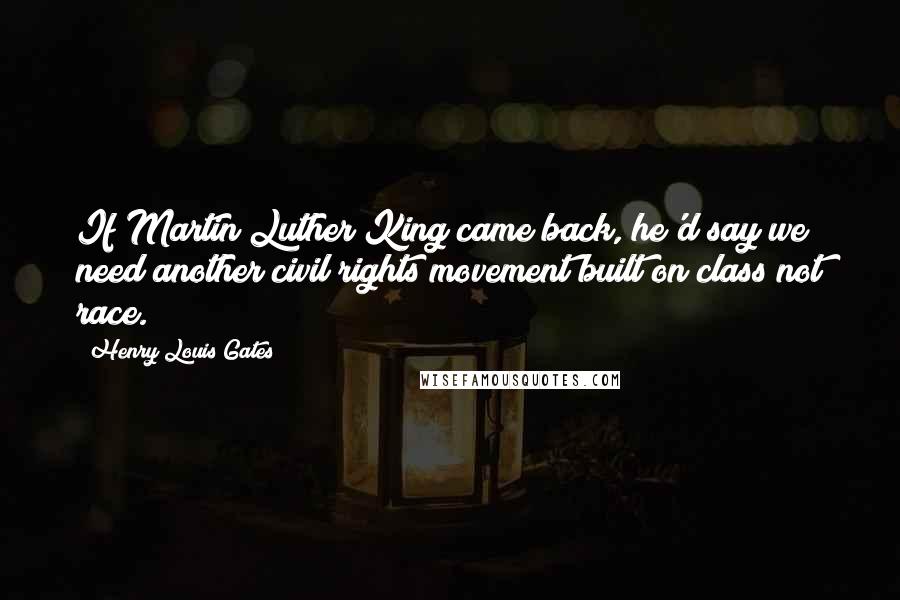 Henry Louis Gates Quotes: If Martin Luther King came back, he'd say we need another civil rights movement built on class not race.