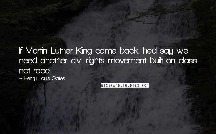 Henry Louis Gates Quotes: If Martin Luther King came back, he'd say we need another civil rights movement built on class not race.