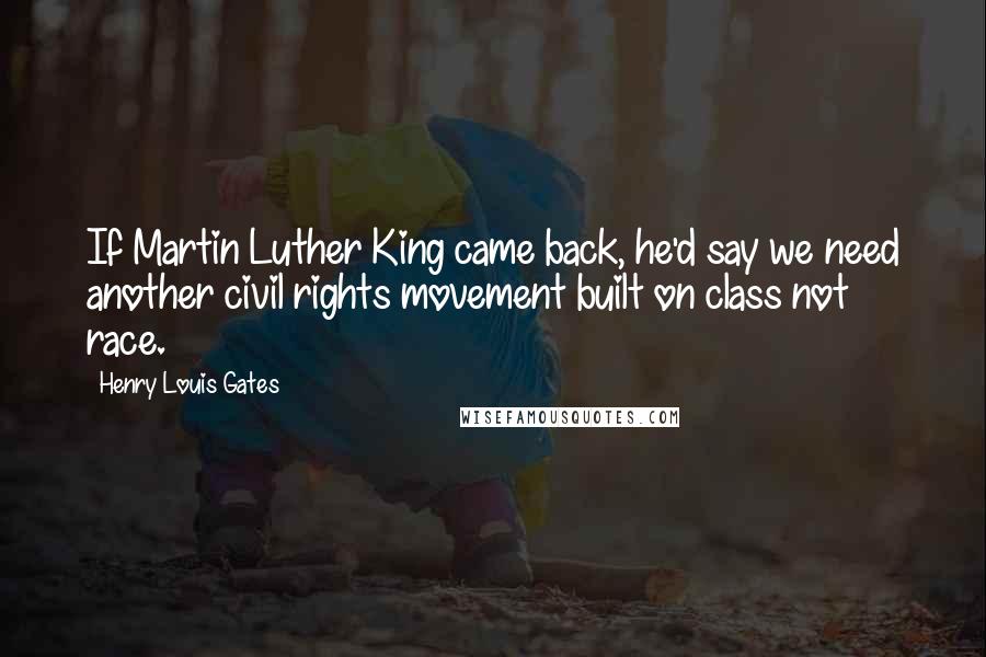 Henry Louis Gates Quotes: If Martin Luther King came back, he'd say we need another civil rights movement built on class not race.