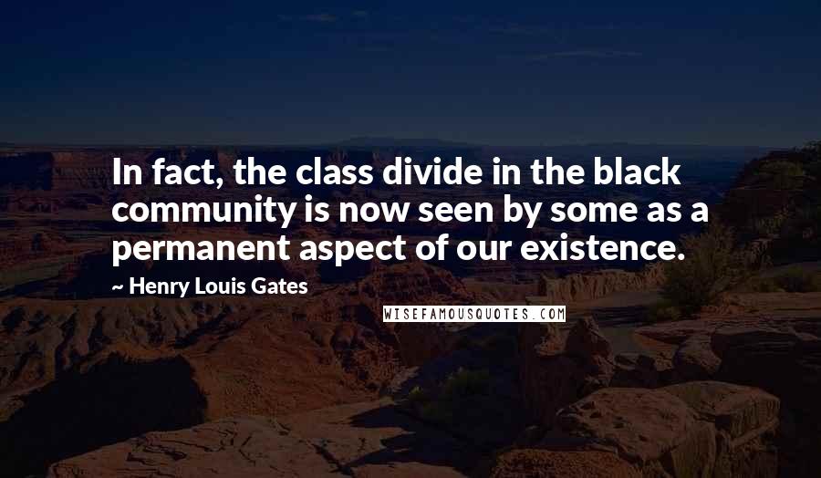 Henry Louis Gates Quotes: In fact, the class divide in the black community is now seen by some as a permanent aspect of our existence.