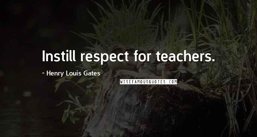 Henry Louis Gates Quotes: Instill respect for teachers.