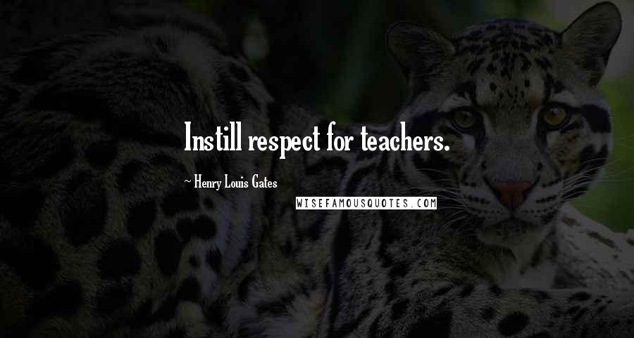 Henry Louis Gates Quotes: Instill respect for teachers.