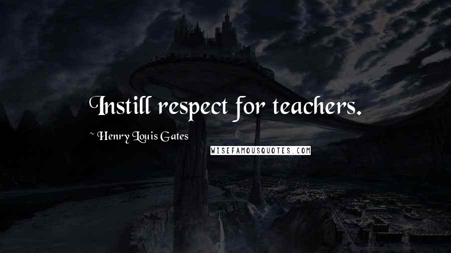 Henry Louis Gates Quotes: Instill respect for teachers.