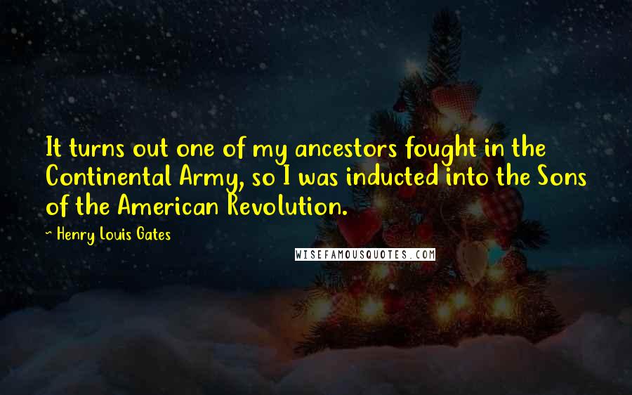 Henry Louis Gates Quotes: It turns out one of my ancestors fought in the Continental Army, so I was inducted into the Sons of the American Revolution.