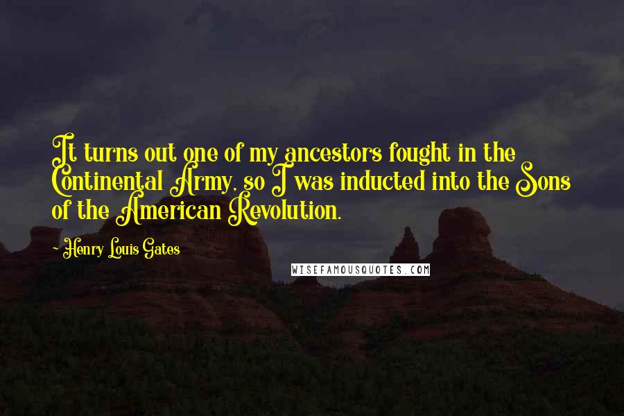 Henry Louis Gates Quotes: It turns out one of my ancestors fought in the Continental Army, so I was inducted into the Sons of the American Revolution.