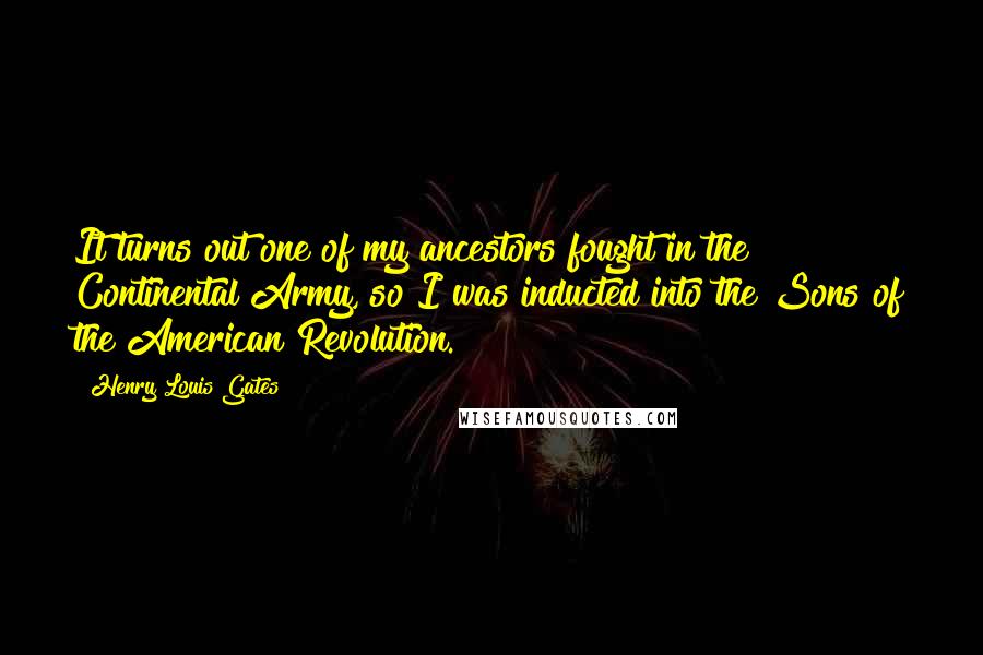 Henry Louis Gates Quotes: It turns out one of my ancestors fought in the Continental Army, so I was inducted into the Sons of the American Revolution.