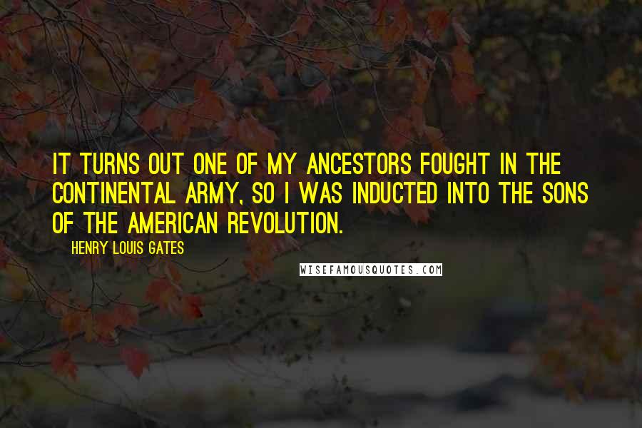 Henry Louis Gates Quotes: It turns out one of my ancestors fought in the Continental Army, so I was inducted into the Sons of the American Revolution.