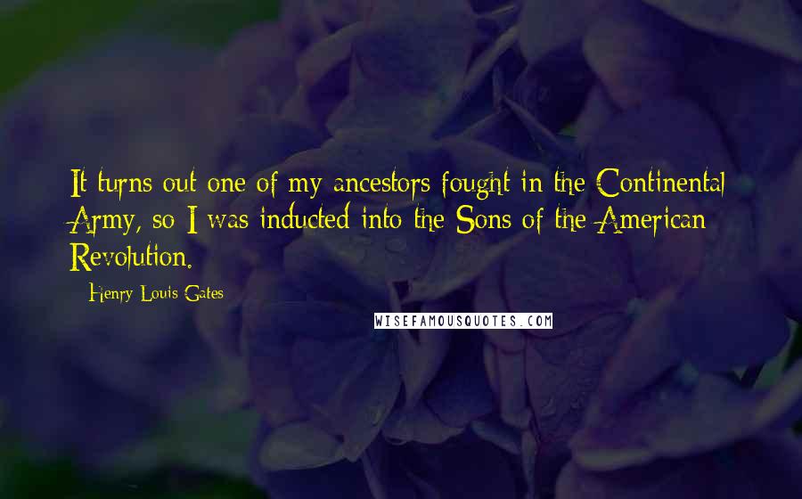 Henry Louis Gates Quotes: It turns out one of my ancestors fought in the Continental Army, so I was inducted into the Sons of the American Revolution.