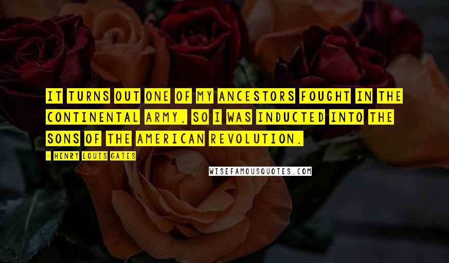 Henry Louis Gates Quotes: It turns out one of my ancestors fought in the Continental Army, so I was inducted into the Sons of the American Revolution.