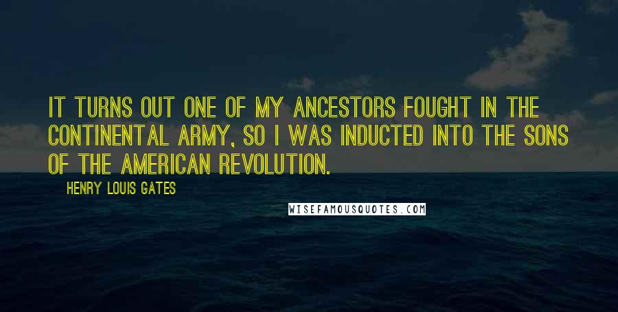 Henry Louis Gates Quotes: It turns out one of my ancestors fought in the Continental Army, so I was inducted into the Sons of the American Revolution.