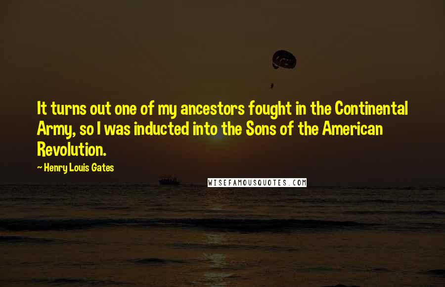 Henry Louis Gates Quotes: It turns out one of my ancestors fought in the Continental Army, so I was inducted into the Sons of the American Revolution.