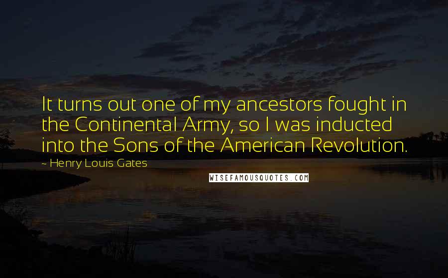 Henry Louis Gates Quotes: It turns out one of my ancestors fought in the Continental Army, so I was inducted into the Sons of the American Revolution.