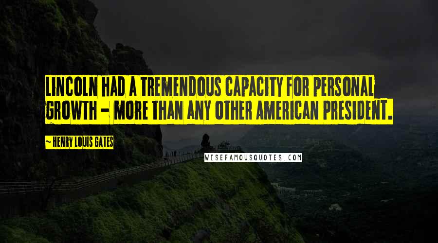 Henry Louis Gates Quotes: Lincoln had a tremendous capacity for personal growth - more than any other American President.