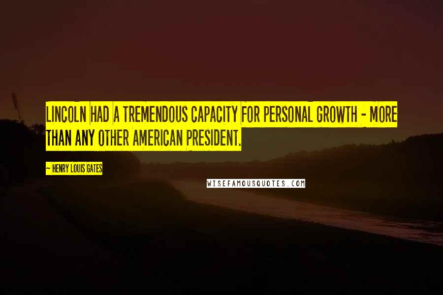 Henry Louis Gates Quotes: Lincoln had a tremendous capacity for personal growth - more than any other American President.