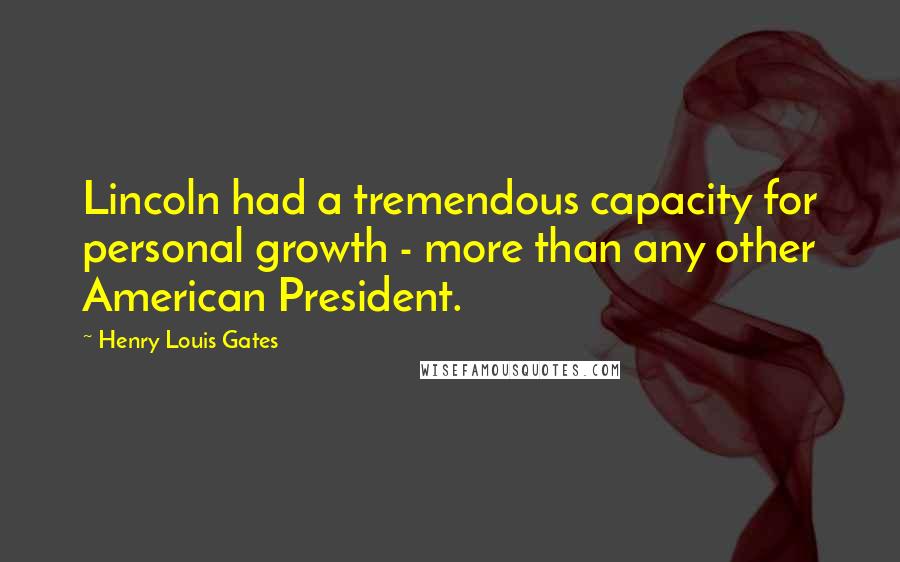 Henry Louis Gates Quotes: Lincoln had a tremendous capacity for personal growth - more than any other American President.
