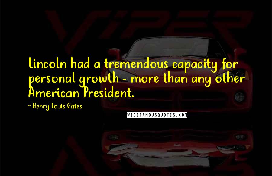 Henry Louis Gates Quotes: Lincoln had a tremendous capacity for personal growth - more than any other American President.