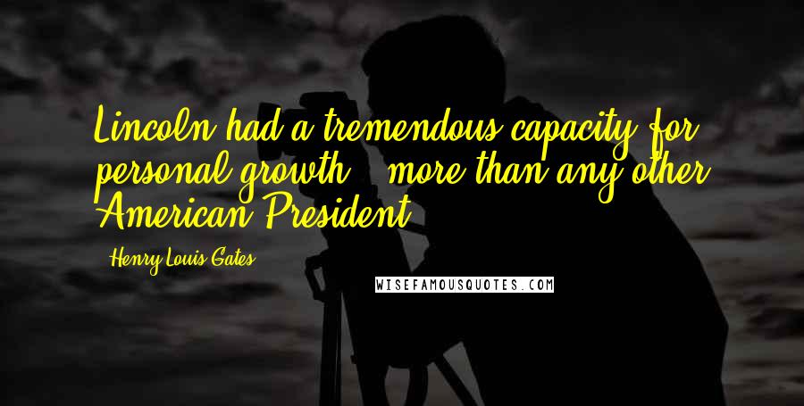 Henry Louis Gates Quotes: Lincoln had a tremendous capacity for personal growth - more than any other American President.