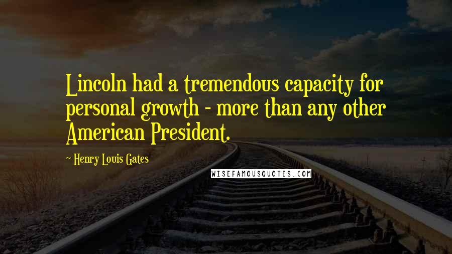 Henry Louis Gates Quotes: Lincoln had a tremendous capacity for personal growth - more than any other American President.