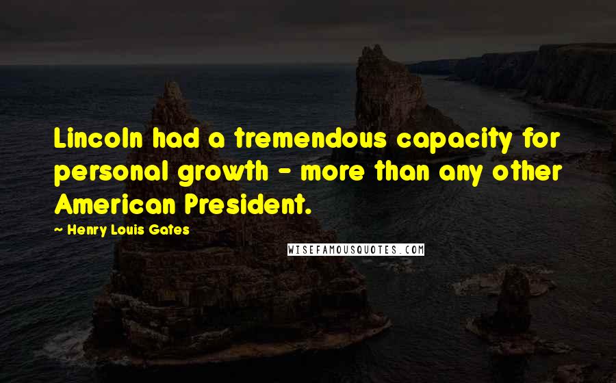 Henry Louis Gates Quotes: Lincoln had a tremendous capacity for personal growth - more than any other American President.