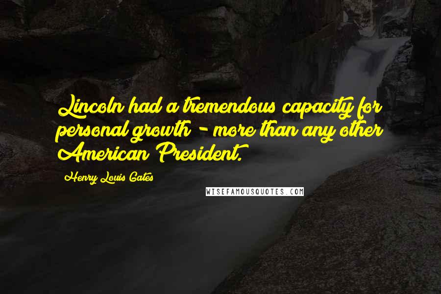 Henry Louis Gates Quotes: Lincoln had a tremendous capacity for personal growth - more than any other American President.