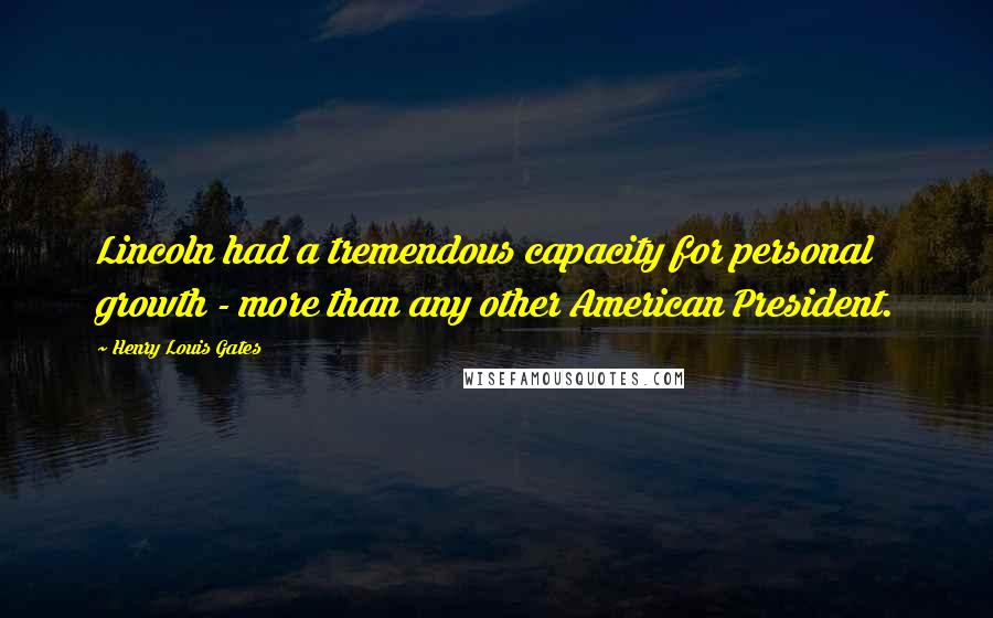 Henry Louis Gates Quotes: Lincoln had a tremendous capacity for personal growth - more than any other American President.