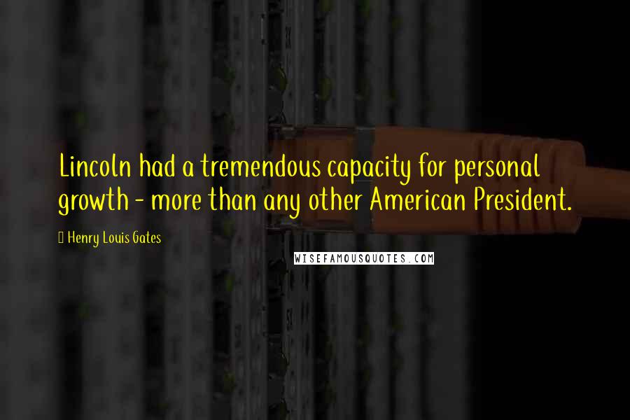 Henry Louis Gates Quotes: Lincoln had a tremendous capacity for personal growth - more than any other American President.