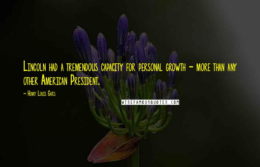 Henry Louis Gates Quotes: Lincoln had a tremendous capacity for personal growth - more than any other American President.