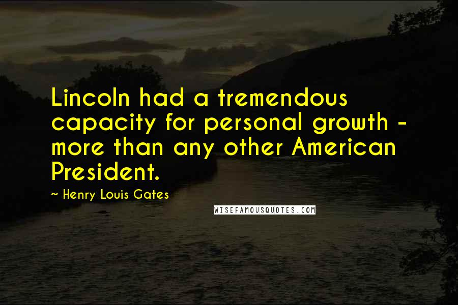 Henry Louis Gates Quotes: Lincoln had a tremendous capacity for personal growth - more than any other American President.