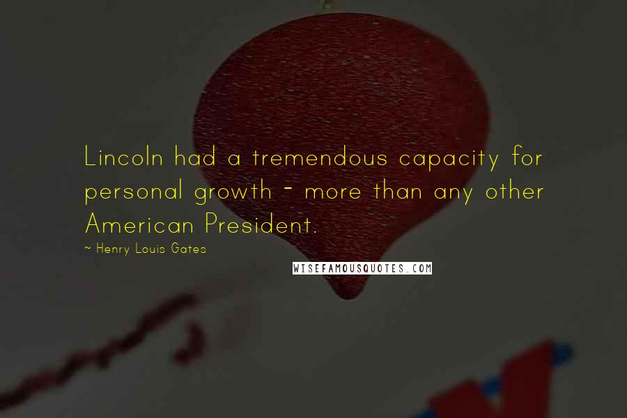Henry Louis Gates Quotes: Lincoln had a tremendous capacity for personal growth - more than any other American President.