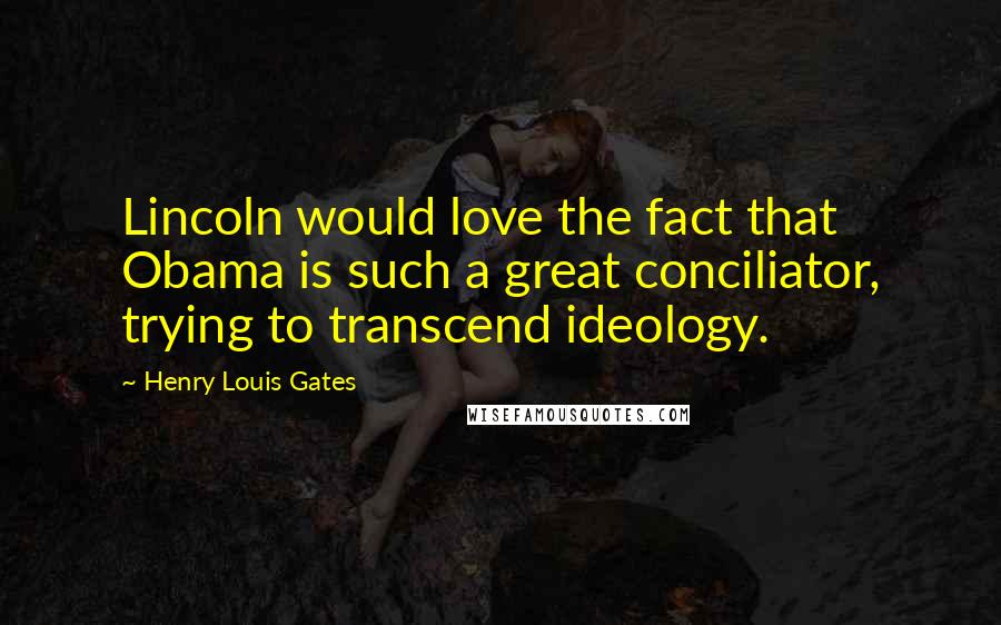 Henry Louis Gates Quotes: Lincoln would love the fact that Obama is such a great conciliator, trying to transcend ideology.