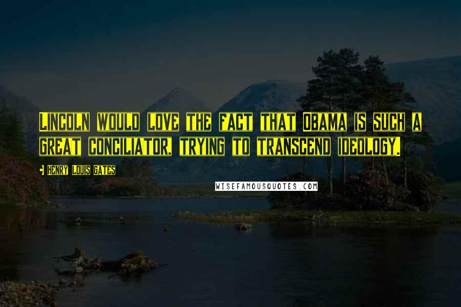 Henry Louis Gates Quotes: Lincoln would love the fact that Obama is such a great conciliator, trying to transcend ideology.