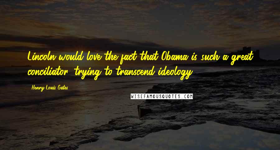 Henry Louis Gates Quotes: Lincoln would love the fact that Obama is such a great conciliator, trying to transcend ideology.