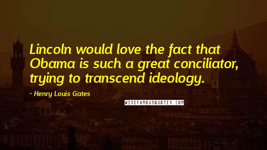 Henry Louis Gates Quotes: Lincoln would love the fact that Obama is such a great conciliator, trying to transcend ideology.