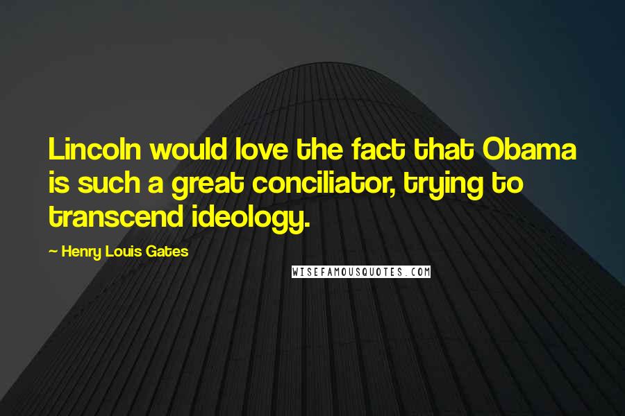Henry Louis Gates Quotes: Lincoln would love the fact that Obama is such a great conciliator, trying to transcend ideology.