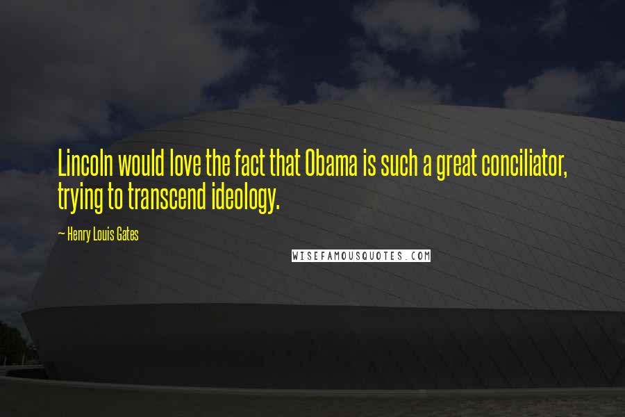 Henry Louis Gates Quotes: Lincoln would love the fact that Obama is such a great conciliator, trying to transcend ideology.