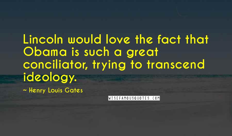 Henry Louis Gates Quotes: Lincoln would love the fact that Obama is such a great conciliator, trying to transcend ideology.