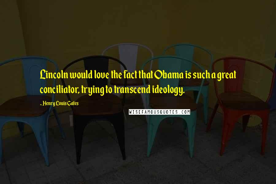 Henry Louis Gates Quotes: Lincoln would love the fact that Obama is such a great conciliator, trying to transcend ideology.